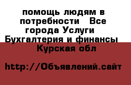 помощь людям в потребности - Все города Услуги » Бухгалтерия и финансы   . Курская обл.